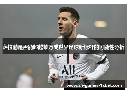 萨拉赫是否能超越莱万成世界足球新标杆的可能性分析