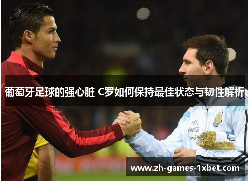 葡萄牙足球的强心脏 C罗如何保持最佳状态与韧性解析