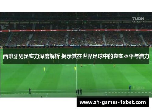 西班牙男足实力深度解析 揭示其在世界足球中的真实水平与潜力