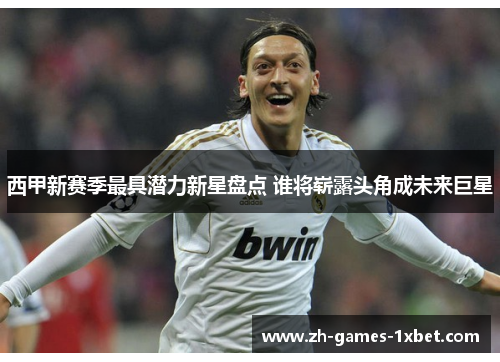 西甲新赛季最具潜力新星盘点 谁将崭露头角成未来巨星