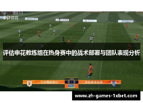 评估申花教练组在热身赛中的战术部署与团队表现分析