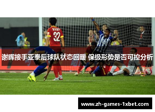 谢晖接手亚泰后球队状态回暖 保级形势是否可控分析