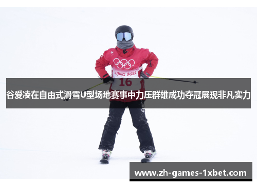 谷爱凌在自由式滑雪U型场地赛事中力压群雄成功夺冠展现非凡实力