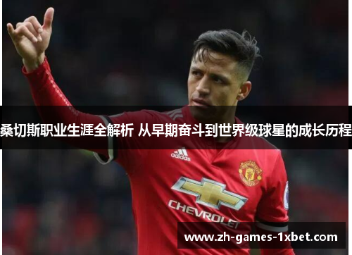 桑切斯职业生涯全解析 从早期奋斗到世界级球星的成长历程