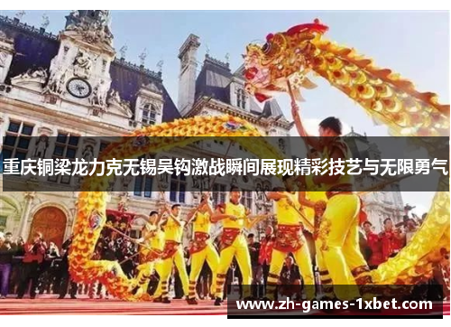 重庆铜梁龙力克无锡吴钩激战瞬间展现精彩技艺与无限勇气