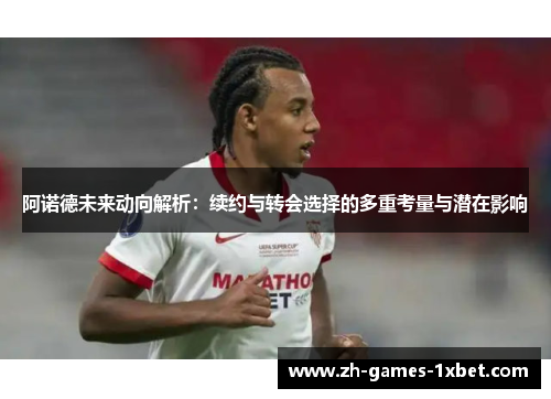 阿诺德未来动向解析：续约与转会选择的多重考量与潜在影响