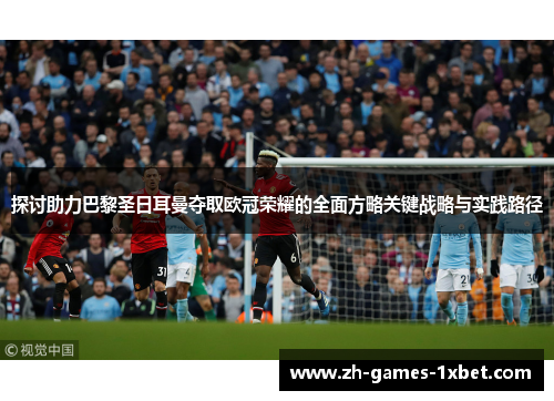 探讨助力巴黎圣日耳曼夺取欧冠荣耀的全面方略关键战略与实践路径