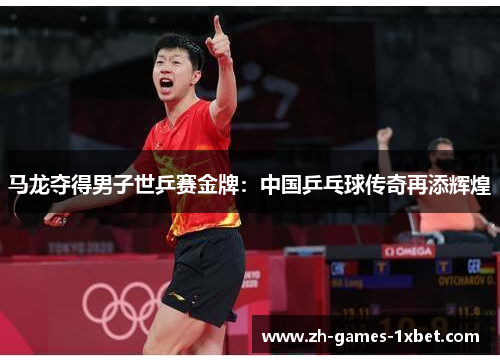 马龙夺得男子世乒赛金牌：中国乒乓球传奇再添辉煌