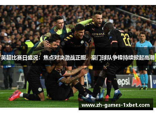 英超比赛日盛况：焦点对决激战正酣，豪门球队争锋持续掀起高潮
