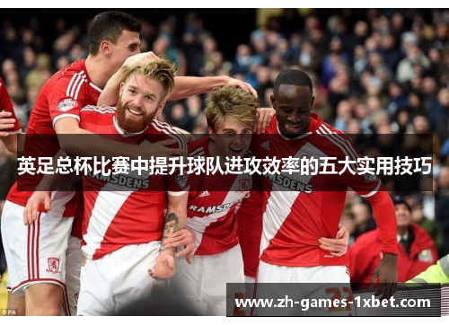 英足总杯比赛中提升球队进攻效率的五大实用技巧
