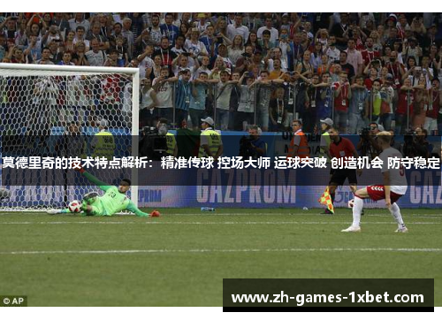 莫德里奇的技术特点解析：精准传球 控场大师 运球突破 创造机会 防守稳定