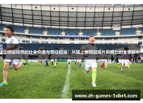 足球运动员的社会价值与责任担当：从场上表现到场外影响力的全面解析