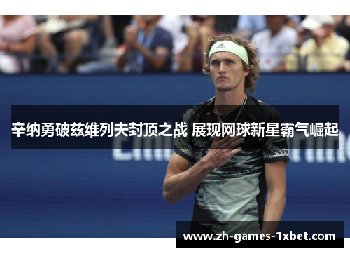 辛纳勇破兹维列夫封顶之战 展现网球新星霸气崛起