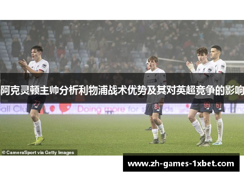 阿克灵顿主帅分析利物浦战术优势及其对英超竞争的影响