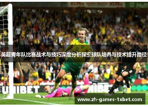 英超青年队比赛战术与技巧深度分析探索球队培养与技术提升路径