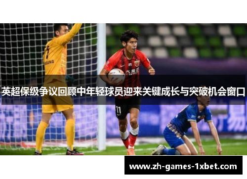 英超保级争议回顾中年轻球员迎来关键成长与突破机会窗口