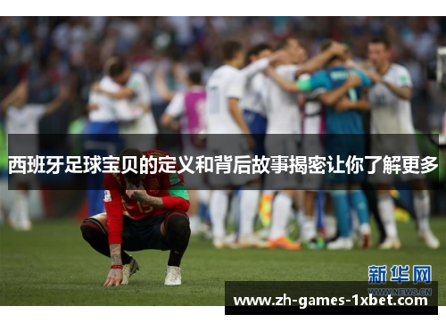 西班牙足球宝贝的定义和背后故事揭密让你了解更多