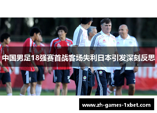 中国男足18强赛首战客场失利日本引发深刻反思