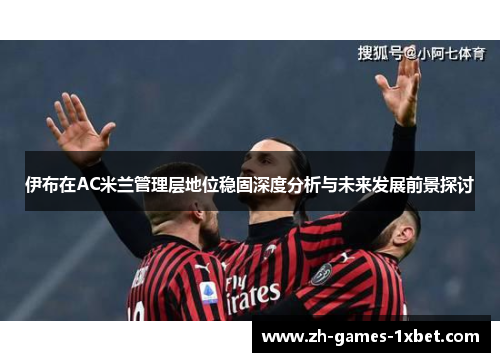 伊布在AC米兰管理层地位稳固深度分析与未来发展前景探讨
