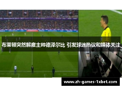 布莱顿突然解雇主帅德泽尔比 引发球迷热议和媒体关注