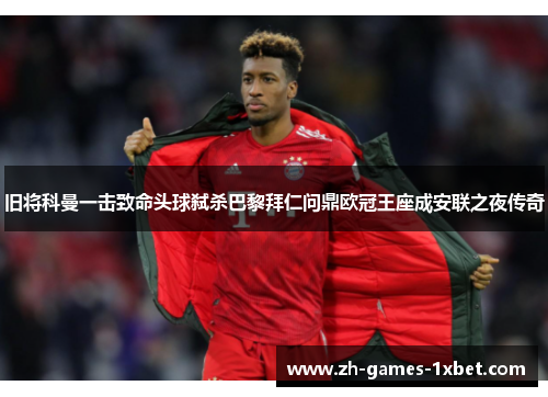 旧将科曼一击致命头球弑杀巴黎拜仁问鼎欧冠王座成安联之夜传奇
