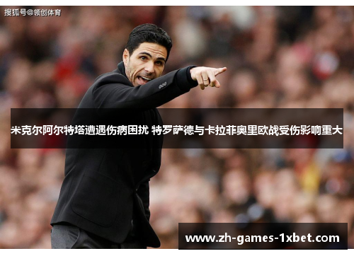 米克尔阿尔特塔遭遇伤病困扰 特罗萨德与卡拉菲奥里欧战受伤影响重大