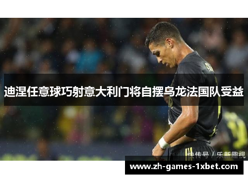 迪涅任意球巧射意大利门将自摆乌龙法国队受益