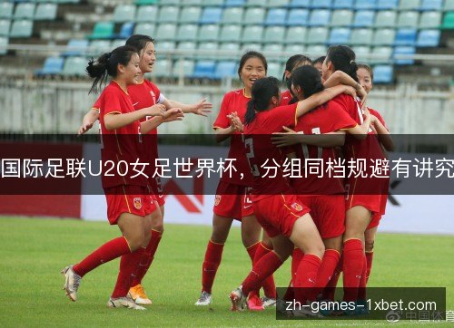 国际足联U20女足世界杯，分组同档规避有讲究